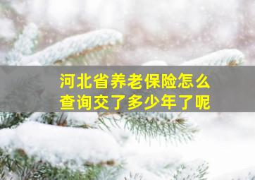 河北省养老保险怎么查询交了多少年了呢