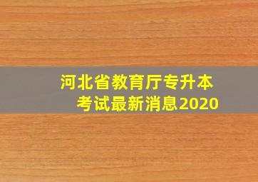 河北省教育厅专升本考试最新消息2020