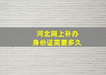 河北网上补办身份证需要多久