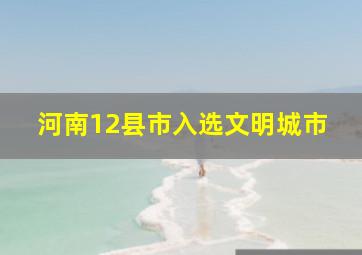 河南12县市入选文明城市