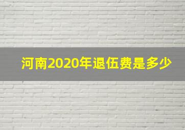 河南2020年退伍费是多少