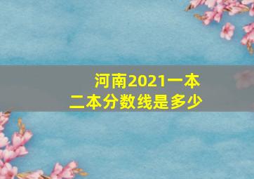 河南2021一本二本分数线是多少