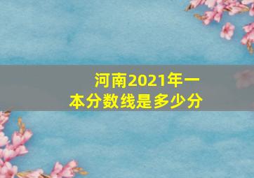 河南2021年一本分数线是多少分