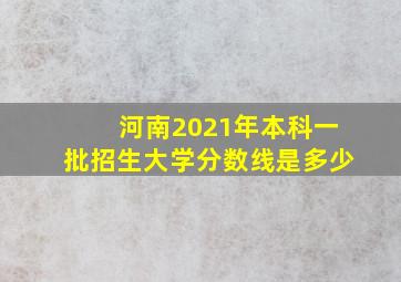 河南2021年本科一批招生大学分数线是多少