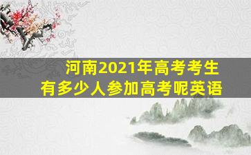 河南2021年高考考生有多少人参加高考呢英语