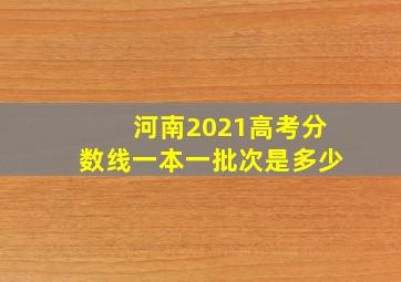 河南2021高考分数线一本一批次是多少