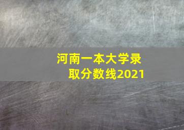 河南一本大学录取分数线2021