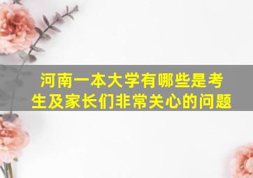 河南一本大学有哪些是考生及家长们非常关心的问题