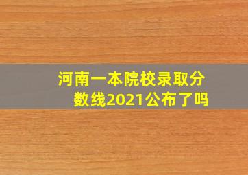 河南一本院校录取分数线2021公布了吗