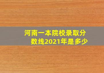 河南一本院校录取分数线2021年是多少