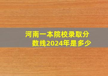 河南一本院校录取分数线2024年是多少