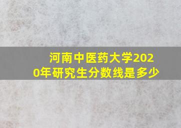 河南中医药大学2020年研究生分数线是多少