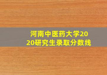 河南中医药大学2020研究生录取分数线