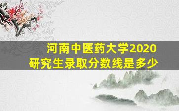 河南中医药大学2020研究生录取分数线是多少