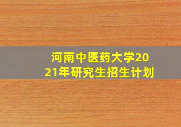 河南中医药大学2021年研究生招生计划