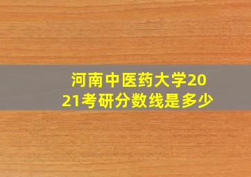 河南中医药大学2021考研分数线是多少