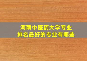 河南中医药大学专业排名最好的专业有哪些