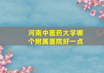 河南中医药大学哪个附属医院好一点