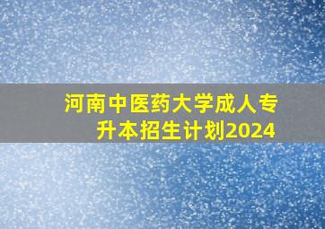 河南中医药大学成人专升本招生计划2024