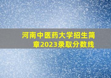 河南中医药大学招生简章2023录取分数线