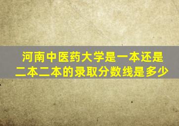 河南中医药大学是一本还是二本二本的录取分数线是多少