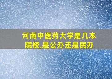 河南中医药大学是几本院校,是公办还是民办