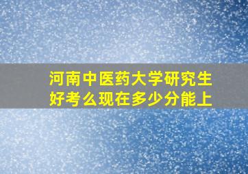 河南中医药大学研究生好考么现在多少分能上