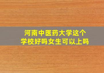 河南中医药大学这个学校好吗女生可以上吗