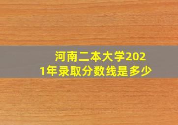 河南二本大学2021年录取分数线是多少