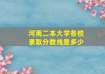 河南二本大学各校录取分数线是多少