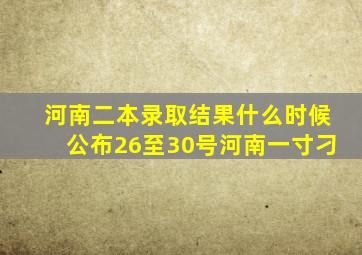 河南二本录取结果什么时候公布26至30号河南一寸刁