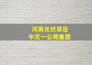 河南光伏项目中交一公局集团