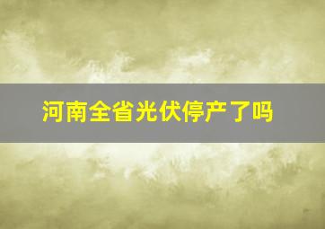 河南全省光伏停产了吗