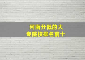 河南分低的大专院校排名前十