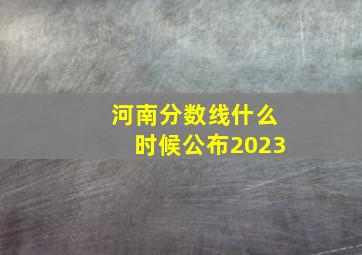 河南分数线什么时候公布2023