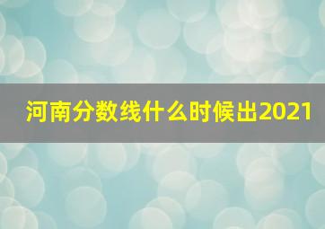 河南分数线什么时候出2021