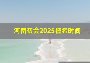 河南初会2025报名时间