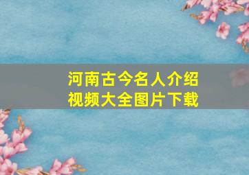 河南古今名人介绍视频大全图片下载