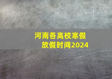 河南各高校寒假放假时间2024