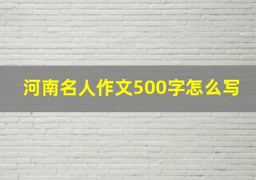 河南名人作文500字怎么写