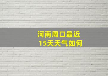 河南周口最近15天天气如何