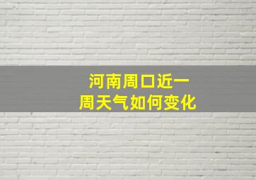 河南周口近一周天气如何变化