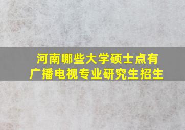 河南哪些大学硕士点有广播电视专业研究生招生