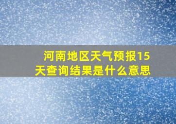 河南地区天气预报15天查询结果是什么意思