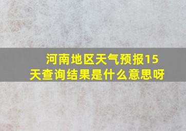 河南地区天气预报15天查询结果是什么意思呀