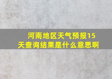 河南地区天气预报15天查询结果是什么意思啊