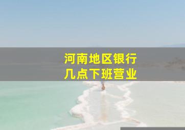 河南地区银行几点下班营业