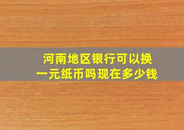 河南地区银行可以换一元纸币吗现在多少钱