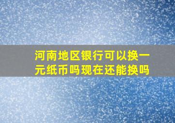 河南地区银行可以换一元纸币吗现在还能换吗