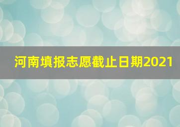 河南填报志愿截止日期2021